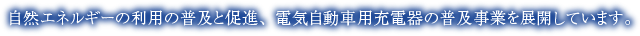 自然エネルギーの利用の普及と促進、電気自動車用充電器の普及事業を展開しています。